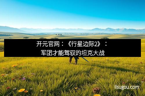 开元官网：《行星边际2》：军团才能驾驭的坦克大战