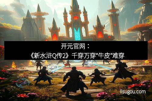 开元官网：《新水浒Q传2》千穿万穿“牛皮”难穿