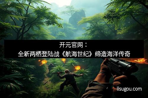 开元官网：全新两栖登陆战《航海世纪》缔造海洋传奇