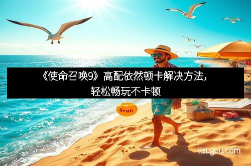 《使命召唤9》高配依然顿卡解决方法，轻松畅玩不卡顿